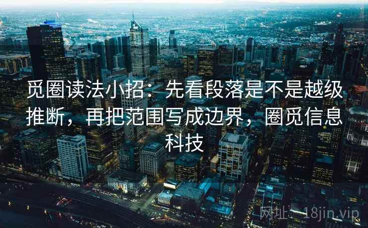 觅圈读法小招:先看段落是不是越级推断,再把范围写成边界,圈觅信息科技 第2张 觅圈读法小招:先看段落是不是越级推断,再把范围写成边界,圈觅信息科技 第2张