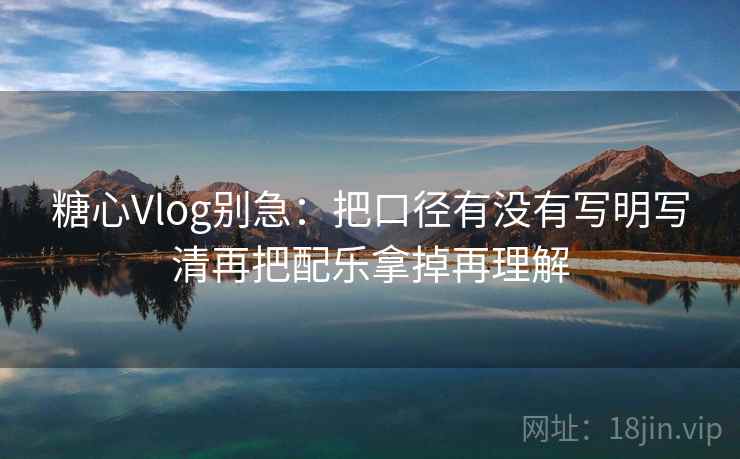 糖心Vlog别急:把口径有没有写明写清再把配乐拿掉再理解