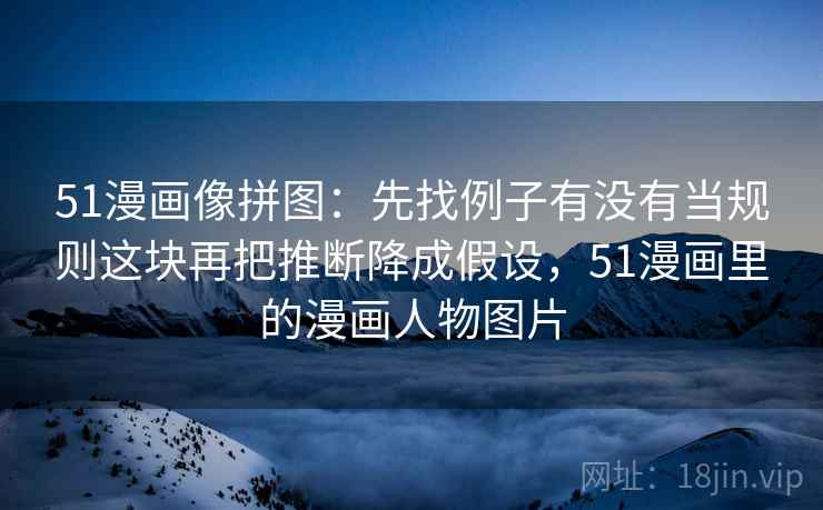 51漫画像拼图:先找例子有没有当规则这块再把推断降成假设,51漫画里的漫画人物图片 第2张 51漫画像拼图:先找例子有没有当规则这块再把推断降成假设,51漫画里的漫画人物图片 第2张