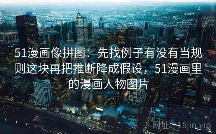 51漫画像拼图:先找例子有没有当规则这块再把推断降成假设,51漫画里的漫画人物图片