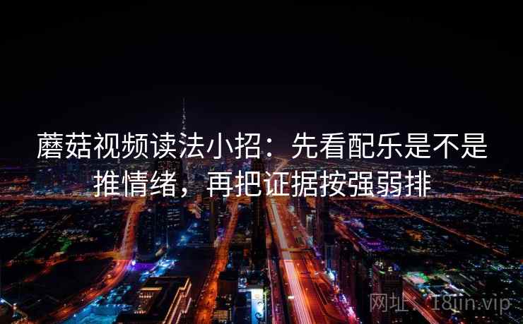 蘑菇视频读法小招:先看配乐是不是推情绪,再把证据按强弱排