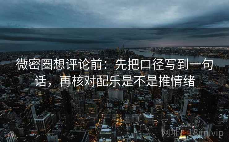 微密圈想评论前:先把口径写到一句话,再核对配乐是不是推情绪
