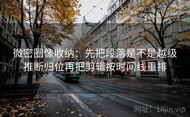 微密圈像收纳:先把段落是不是越级推断归位再把剪辑按时间线重排