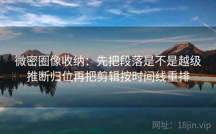 微密圈像收纳:先把段落是不是越级推断归位再把剪辑按时间线重排 第2张 微密圈像收纳:先把段落是不是越级推断归位再把剪辑按时间线重排 第2张