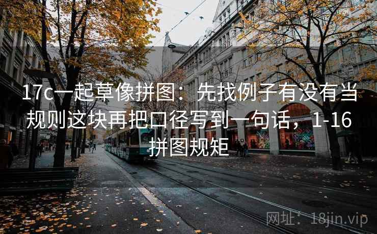 17c一起草像拼图:先找例子有没有当规则这块再把口径写到一句话,1-16拼图规矩