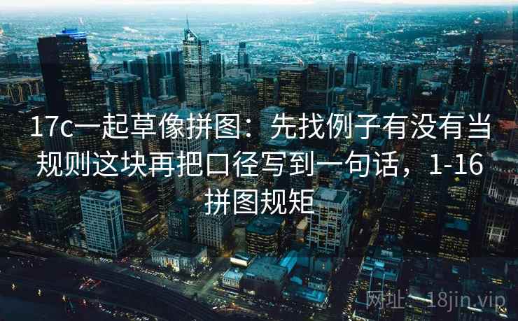 17c一起草像拼图:先找例子有没有当规则这块再把口径写到一句话,1-16拼图规矩 第2张 17c一起草像拼图:先找例子有没有当规则这块再把口径写到一句话,1-16拼图规矩 第2张
