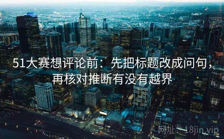 51大赛想评论前:先把标题改成问句,再核对推断有没有越界