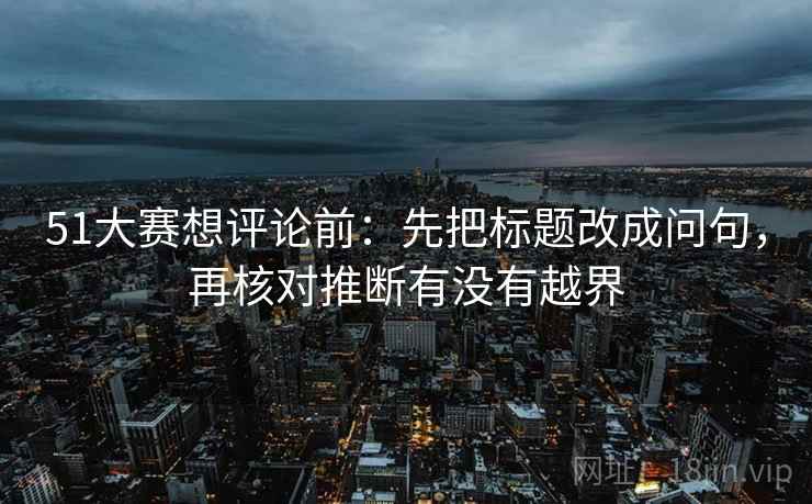 51大赛想评论前:先把标题改成问句,再核对推断有没有越界 第2张 51大赛想评论前:先把标题改成问句,再核对推断有没有越界 第2张