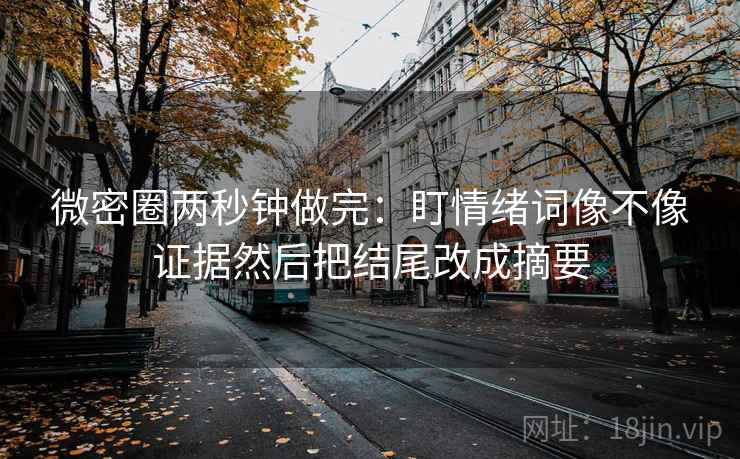 微密圈两秒钟做完：盯情绪词像不像证据然后把结尾改成摘要