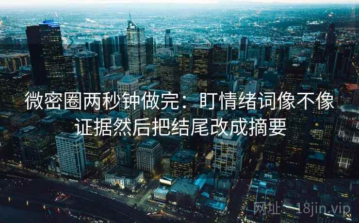微密圈两秒钟做完:盯情绪词像不像证据然后把结尾改成摘要 第2张 微密圈两秒钟做完:盯情绪词像不像证据然后把结尾改成摘要 第2张