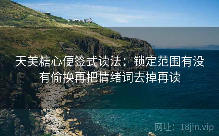 天美糖心便签式读法:锁定范围有没有偷换再把情绪词去掉再读
