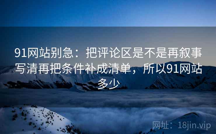 91网站别急:把评论区是不是再叙事写清再把条件补成清单,所以91网站多少 第2张 91网站别急:把评论区是不是再叙事写清再把条件补成清单,所以91网站多少 第2张