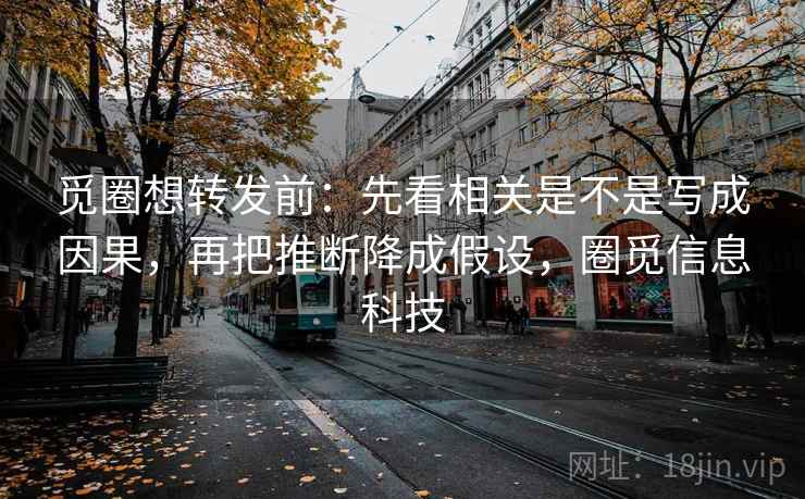 觅圈想转发前:先看相关是不是写成因果,再把推断降成假设,圈觅信息科技 第2张 觅圈想转发前:先看相关是不是写成因果,再把推断降成假设,圈觅信息科技 第2张