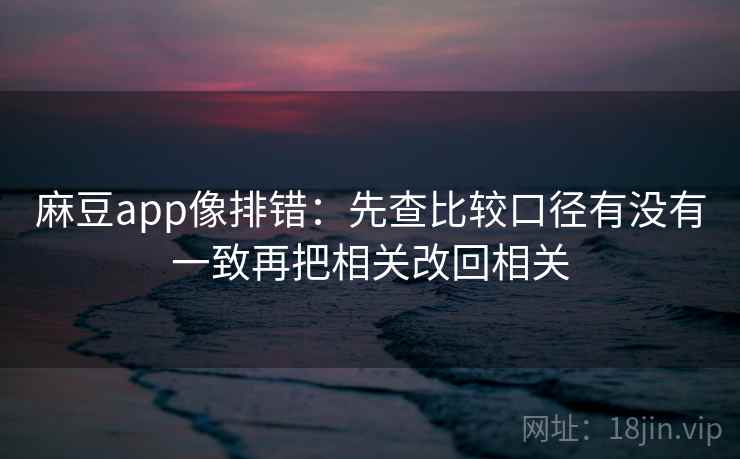 麻豆app像排错：先查比较口径有没有一致再把相关改回相关  第2张