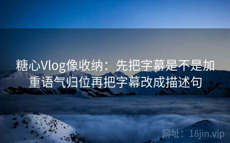 糖心Vlog像收纳:先把字幕是不是加重语气归位再把字幕改成描述句