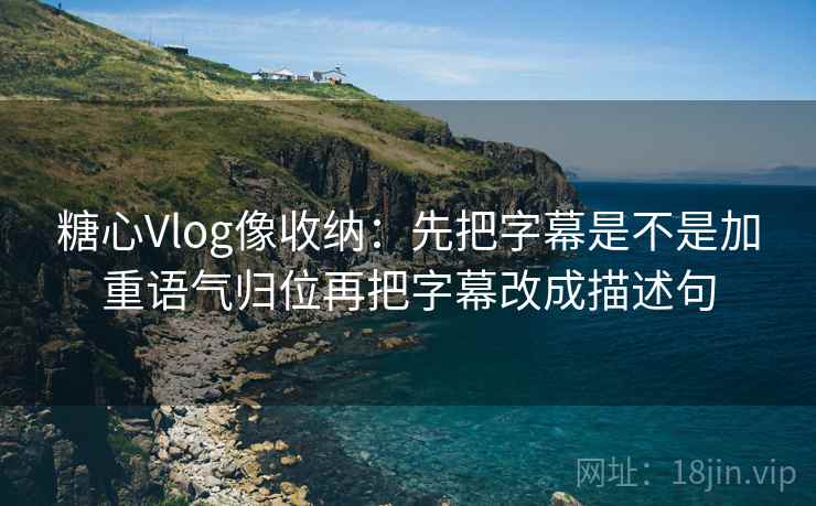 糖心Vlog像收纳：先把字幕是不是加重语气归位再把字幕改成描述句  第2张