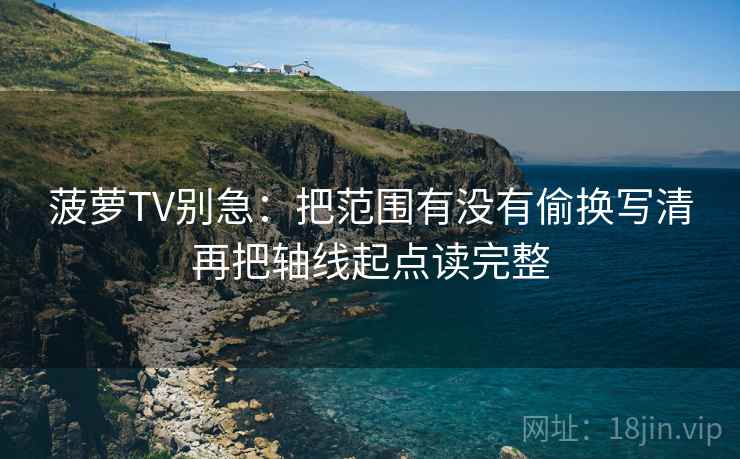 菠萝TV别急:把范围有没有偷换写清再把轴线起点读完整 第2张 菠萝TV别急:把范围有没有偷换写清再把轴线起点读完整 第2张