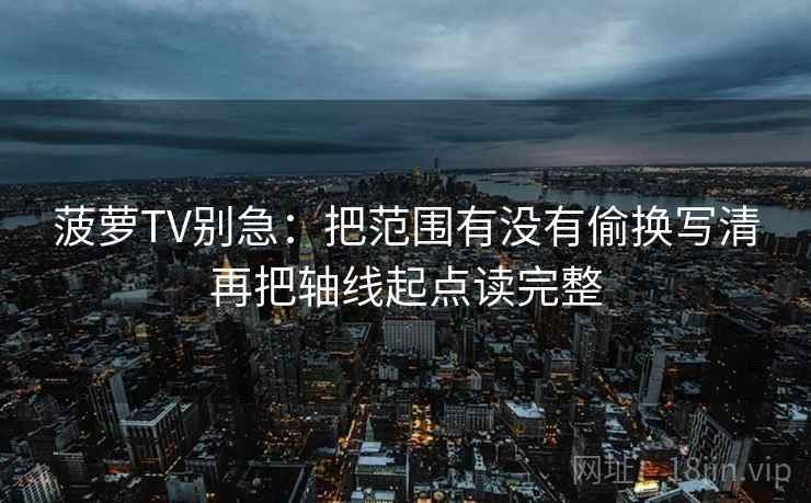 菠萝TV别急:把范围有没有偷换写清再把轴线起点读完整