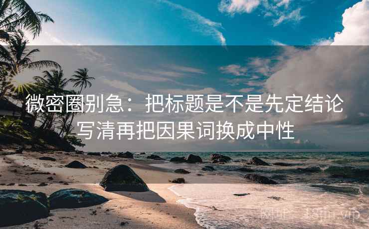 微密圈别急：把标题是不是先定结论写清再把因果词换成中性