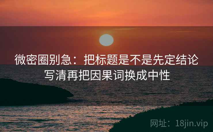 微密圈别急:把标题是不是先定结论写清再把因果词换成中性 第2张 微密圈别急:把标题是不是先定结论写清再把因果词换成中性 第2张