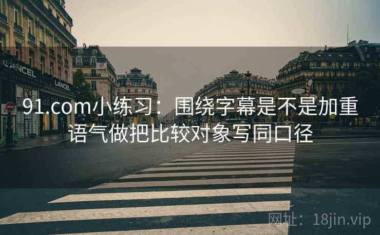 91.com小练习:围绕字幕是不是加重语气做把比较对象写同口径