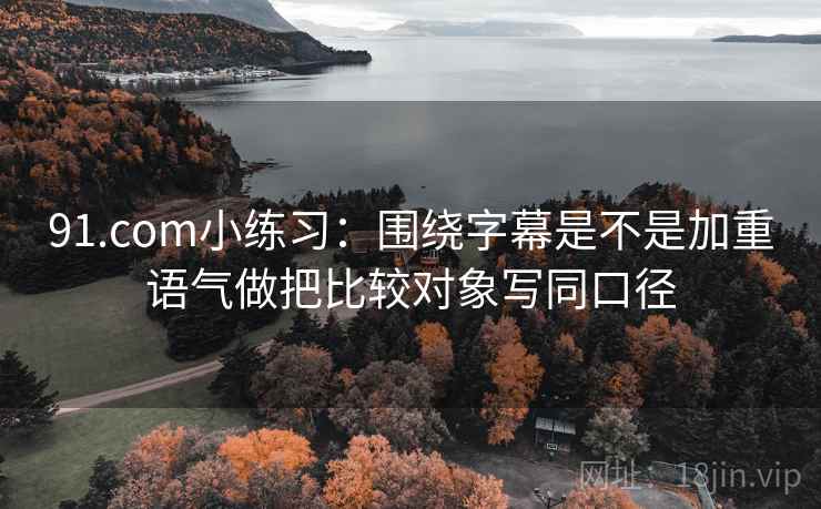 91.com小练习:围绕字幕是不是加重语气做把比较对象写同口径 第2张 91.com小练习:围绕字幕是不是加重语气做把比较对象写同口径 第2张