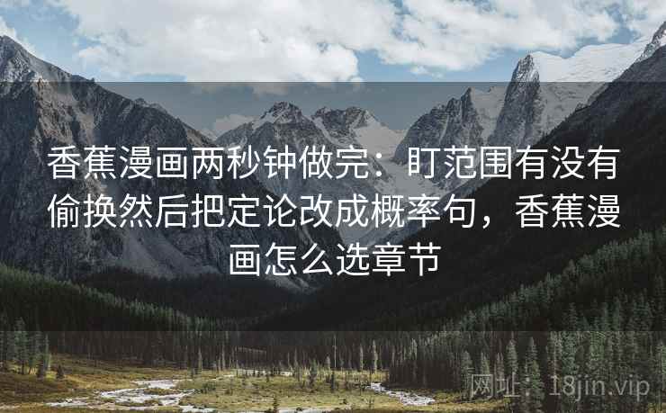 香蕉漫画两秒钟做完：盯范围有没有偷换然后把定论改成概率句，香蕉漫画怎么选章节