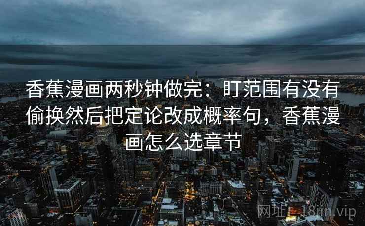 香蕉漫画两秒钟做完:盯范围有没有偷换然后把定论改成概率句,香蕉漫画怎么选章节 第2张 香蕉漫画两秒钟做完:盯范围有没有偷换然后把定论改成概率句,香蕉漫画怎么选章节 第2张
