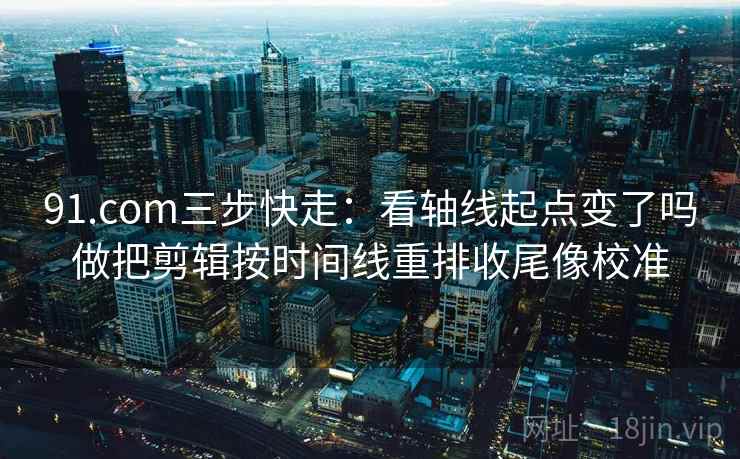 91.com三步快走:看轴线起点变了吗做把剪辑按时间线重排收尾像校准 第2张 91.com三步快走:看轴线起点变了吗做把剪辑按时间线重排收尾像校准 第2张