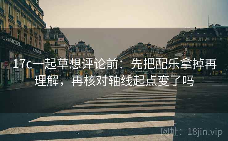 17c一起草想评论前:先把配乐拿掉再理解,再核对轴线起点变了吗 第2张 17c一起草想评论前:先把配乐拿掉再理解,再核对轴线起点变了吗 第2张