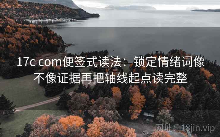 17c com便签式读法:锁定情绪词像不像证据再把轴线起点读完整