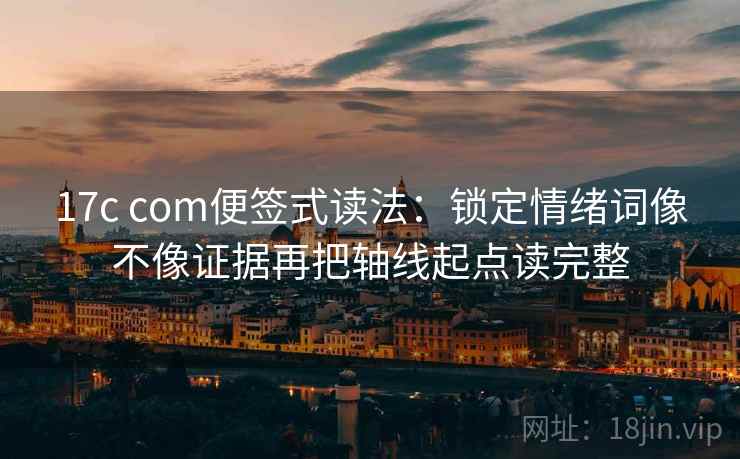 17c com便签式读法:锁定情绪词像不像证据再把轴线起点读完整 第2张 17c com便签式读法:锁定情绪词像不像证据再把轴线起点读完整 第2张