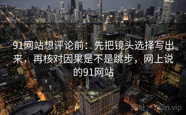 91网站想评论前:先把镜头选择写出来,再核对因果是不是跳步,网上说的91网站 第2张 91网站想评论前:先把镜头选择写出来,再核对因果是不是跳步,网上说的91网站 第2张