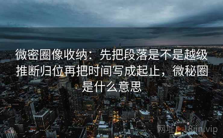微密圈像收纳:先把段落是不是越级推断归位再把时间写成起止,微秘圈是什么意思