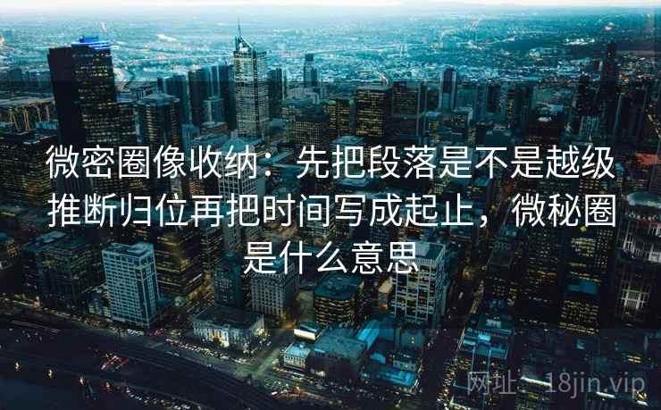 微密圈像收纳:先把段落是不是越级推断归位再把时间写成起止,微秘圈是什么意思 第2张 微密圈像收纳:先把段落是不是越级推断归位再把时间写成起止,微秘圈是什么意思 第2张