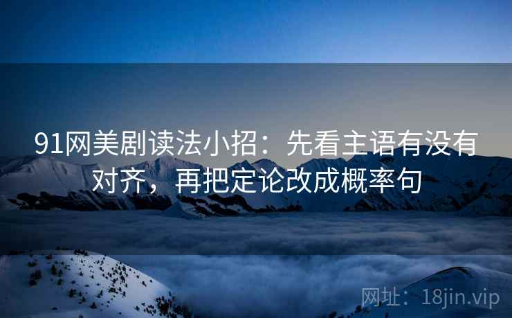 91网美剧读法小招:先看主语有没有对齐,再把定论改成概率句