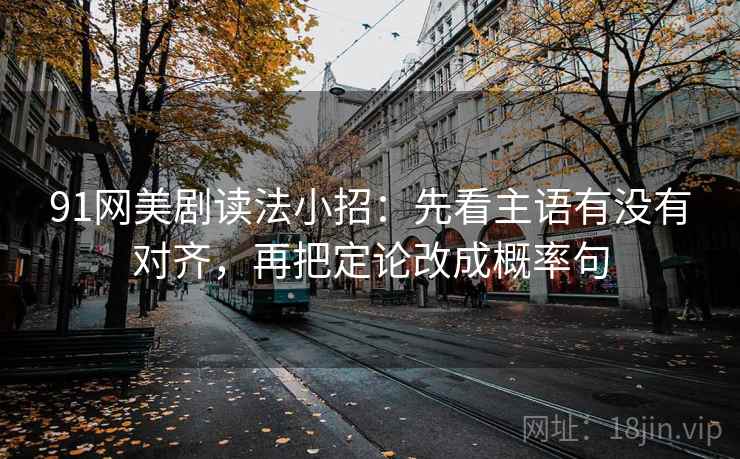 91网美剧读法小招:先看主语有没有对齐,再把定论改成概率句 第2张 91网美剧读法小招:先看主语有没有对齐,再把定论改成概率句 第2张