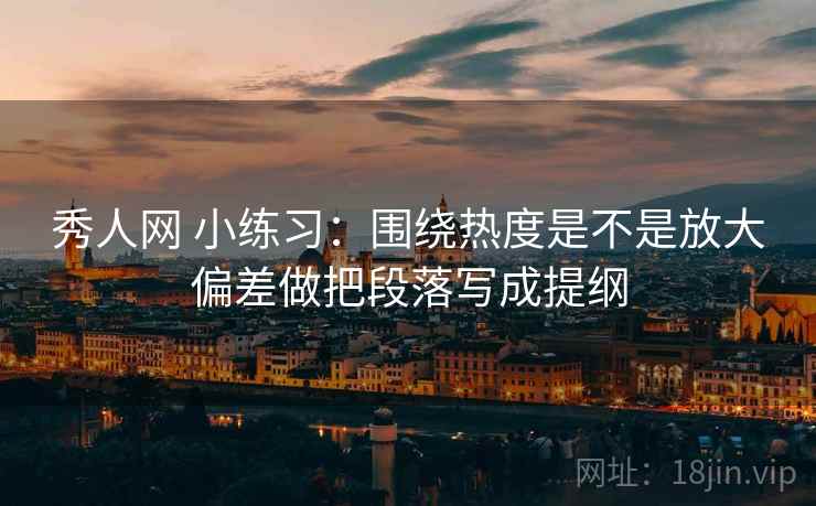 秀人网 小练习：围绕热度是不是放大偏差做把段落写成提纲