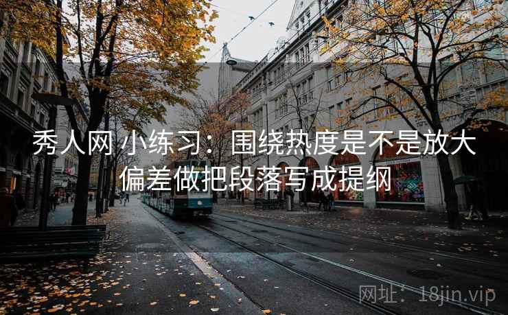 秀人网 小练习:围绕热度是不是放大偏差做把段落写成提纲 第2张 秀人网 小练习:围绕热度是不是放大偏差做把段落写成提纲 第2张