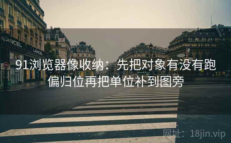 91浏览器像收纳:先把对象有没有跑偏归位再把单位补到图旁 第2张 91浏览器像收纳:先把对象有没有跑偏归位再把单位补到图旁 第2张