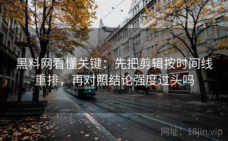 黑料网看懂关键:先把剪辑按时间线重排,再对照结论强度过头吗 第2张 黑料网看懂关键:先把剪辑按时间线重排,再对照结论强度过头吗 第2张