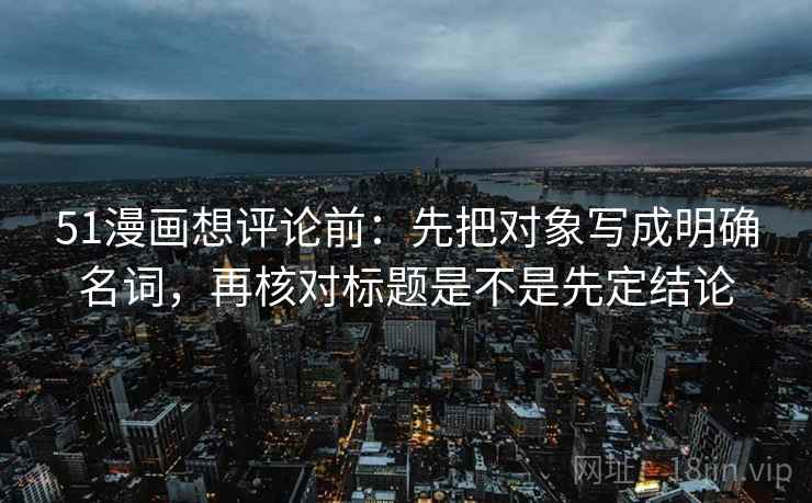 51漫画想评论前:先把对象写成明确名词,再核对标题是不是先定结论 第2张 51漫画想评论前:先把对象写成明确名词,再核对标题是不是先定结论 第2张