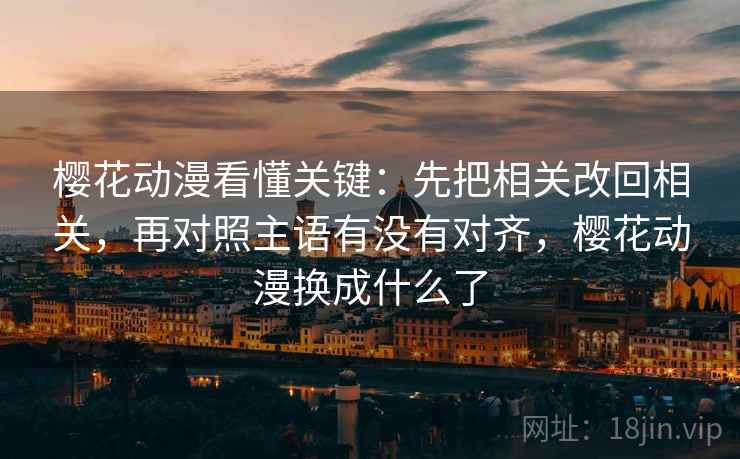 樱花动漫看懂关键:先把相关改回相关,再对照主语有没有对齐,樱花动漫换成什么了 第2张 樱花动漫看懂关键:先把相关改回相关,再对照主语有没有对齐,樱花动漫换成什么了 第2张