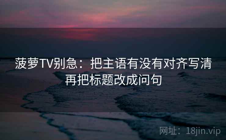 菠萝TV别急：把主语有没有对齐写清再把标题改成问句