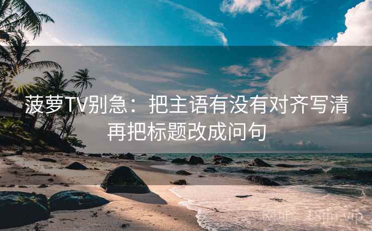 菠萝TV别急:把主语有没有对齐写清再把标题改成问句 第2张 菠萝TV别急:把主语有没有对齐写清再把标题改成问句 第2张