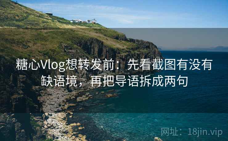 糖心Vlog想转发前：先看截图有没有缺语境，再把导语拆成两句  第2张