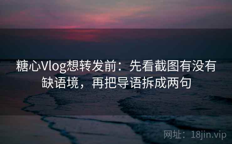 糖心Vlog想转发前:先看截图有没有缺语境,再把导语拆成两句