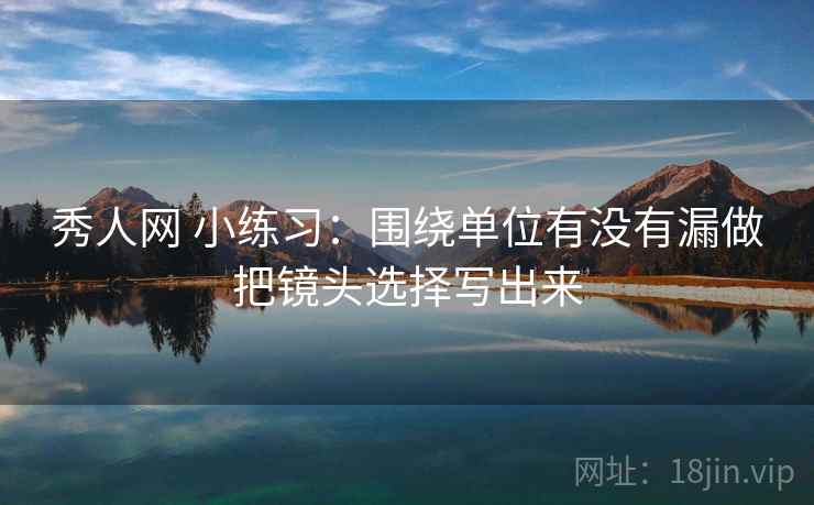 秀人网 小练习:围绕单位有没有漏做把镜头选择写出来 第2张 秀人网 小练习:围绕单位有没有漏做把镜头选择写出来 第2张
