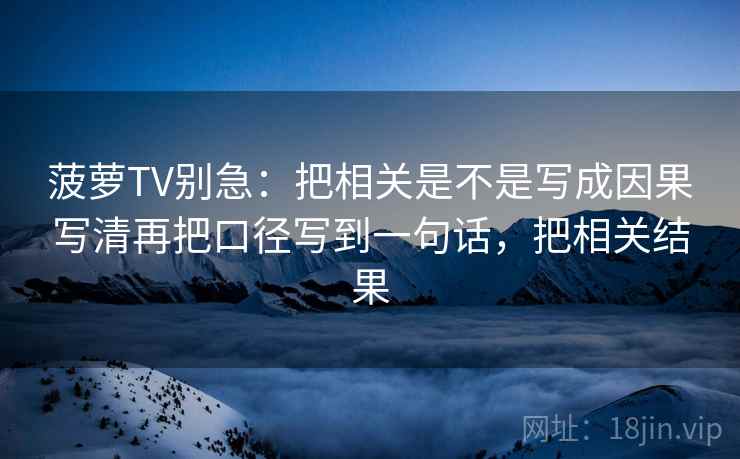菠萝TV别急:把相关是不是写成因果写清再把口径写到一句话,把相关结果 第2张 菠萝TV别急:把相关是不是写成因果写清再把口径写到一句话,把相关结果 第2张