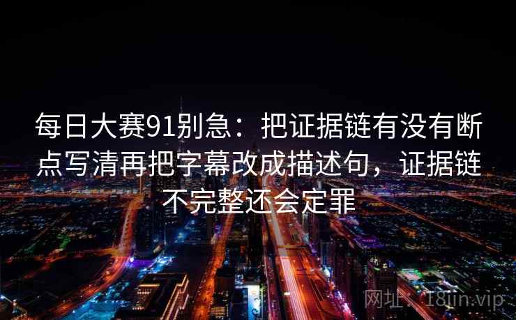 每日大赛91别急:把证据链有没有断点写清再把字幕改成描述句,证据链不完整还会定罪